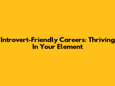 Introvert-Friendly Careers: Thriving In Your Element