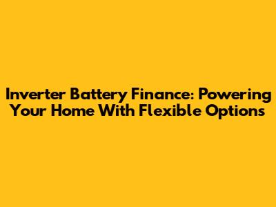 Inverter Battery Finance: Powering Your Home With Flexible Options