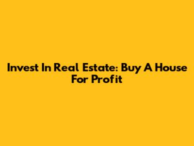 Invest In Real Estate: Buy A House For Profit