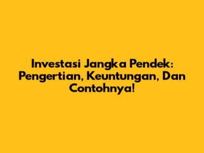 Investasi Jangka Pendek: Pengertian, Keuntungan, Dan Contohnya!