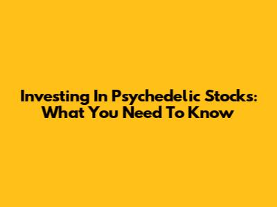 Investing In Psychedelic Stocks: What You Need To Know