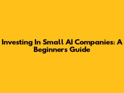 Investing In Small AI Companies: A Beginner's Guide