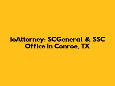 IoAttorney: SCGeneral & SSC Office In Conroe, TX