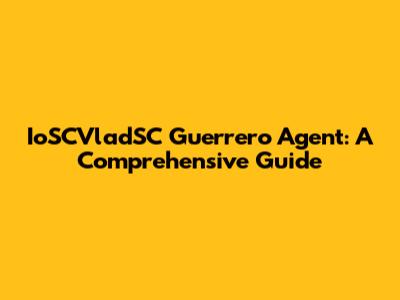 IoSCVladSC Guerrero Agent: A Comprehensive Guide