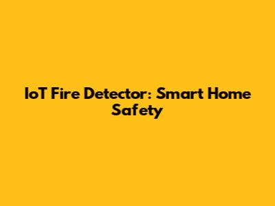 IoT Fire Detector: Smart Home Safety