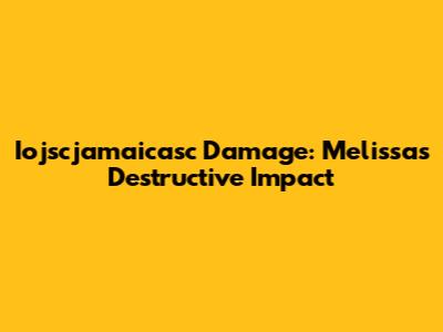 Iojscjamaicasc Damage: Melissa's Destructive Impact