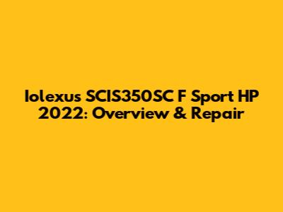 Iolexus SCIS350SC F Sport HP 2022: Overview & Repair