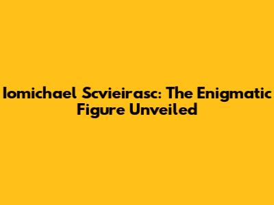Iomichael Scvieirasc: The Enigmatic Figure Unveiled
