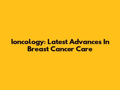 Ioncology: Latest Advances In Breast Cancer Care
