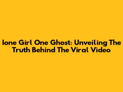 Ione Girl One Ghost: Unveiling The Truth Behind The Viral Video