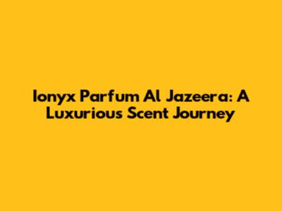 Ionyx Parfum Al Jazeera: A Luxurious Scent Journey