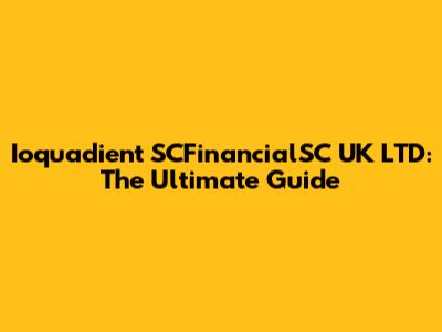Ioquadient SCFinancialSC UK LTD: The Ultimate Guide