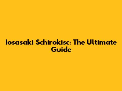 Iosasaki Schirokisc: The Ultimate Guide