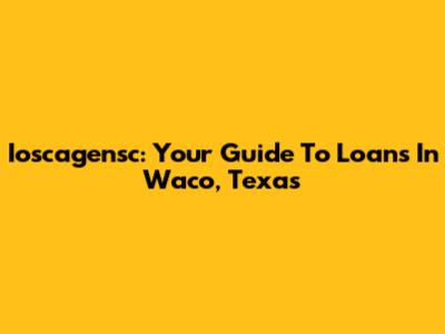 Ioscagensc: Your Guide To Loans In Waco, Texas