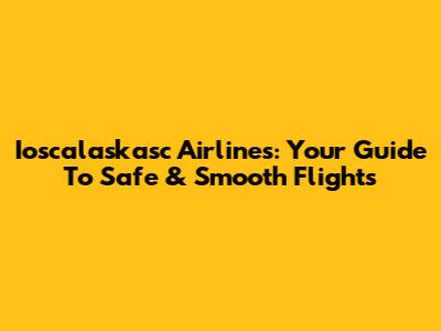 Ioscalaskasc Airlines: Your Guide To Safe & Smooth Flights