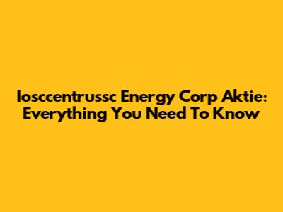 Iosccentrussc Energy Corp Aktie: Everything You Need To Know
