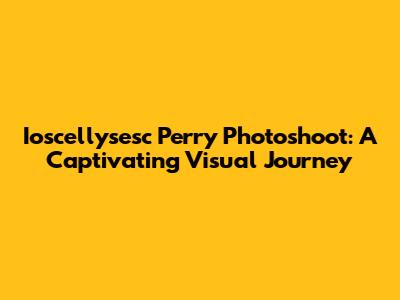 Ioscellysesc Perry Photoshoot: A Captivating Visual Journey