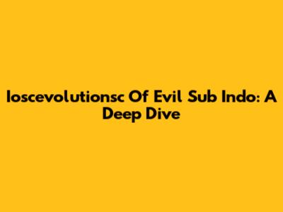 Ioscevolutionsc Of Evil Sub Indo: A Deep Dive