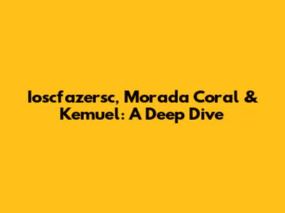 Ioscfazersc, Morada Coral & Kemuel: A Deep Dive