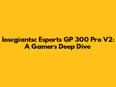 Ioscgiantsc Esports GP 300 Pro V2: A Gamer's Deep Dive
