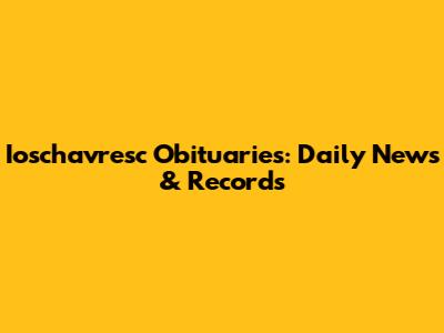 Ioschavresc Obituaries: Daily News & Records