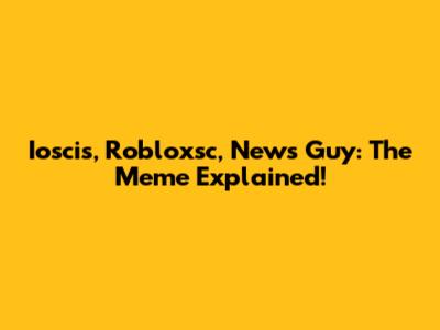 Ioscis, Robloxsc, News Guy: The Meme Explained!