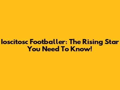 Ioscitosc Footballer: The Rising Star You Need To Know!
