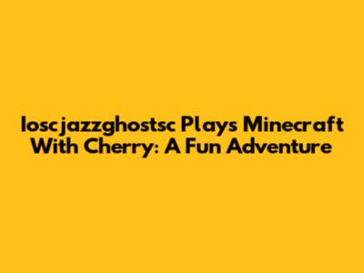 Ioscjazzghostsc Plays Minecraft With Cherry: A Fun Adventure