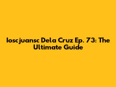 Ioscjuansc Dela Cruz Ep. 73: The Ultimate Guide