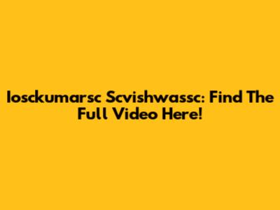 Iosckumarsc Scvishwassc: Find The Full Video Here!