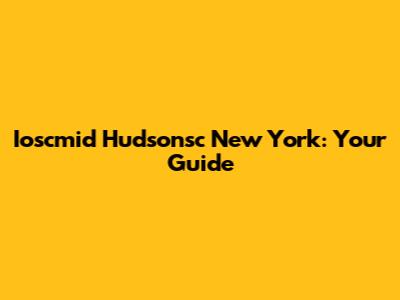 Ioscmid Hudsonsc New York: Your Guide