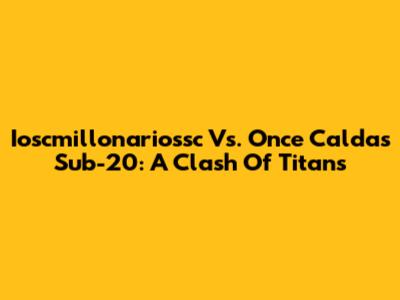 Ioscmillonariossc Vs. Once Caldas Sub-20: A Clash Of Titans