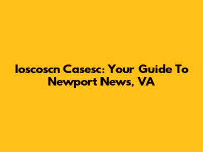 Ioscoscn Casesc: Your Guide To Newport News, VA