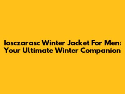 Iosczarasc Winter Jacket For Men: Your Ultimate Winter Companion