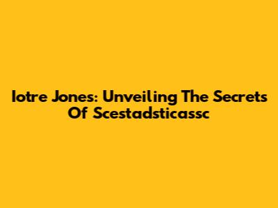 Iotre Jones: Unveiling The Secrets Of Scestadsticassc
