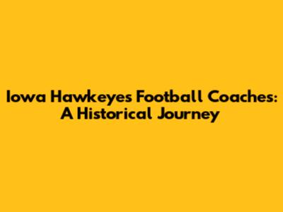 Iowa Hawkeyes Football Coaches: A Historical Journey