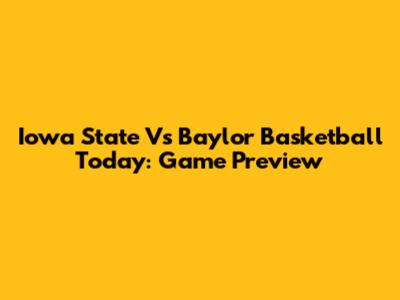 Iowa State Vs Baylor Basketball Today: Game Preview