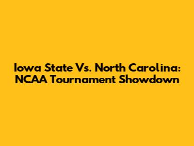 Iowa State Vs. North Carolina: NCAA Tournament Showdown