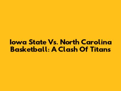 Iowa State Vs. North Carolina Basketball: A Clash Of Titans