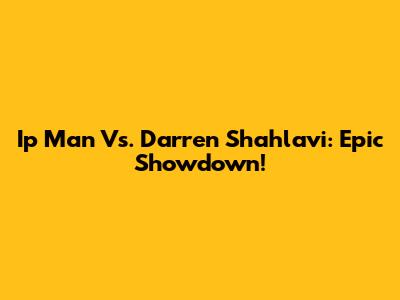 Ip Man Vs. Darren Shahlavi: Epic Showdown!