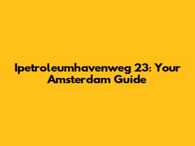 Ipetroleumhavenweg 23: Your Amsterdam Guide