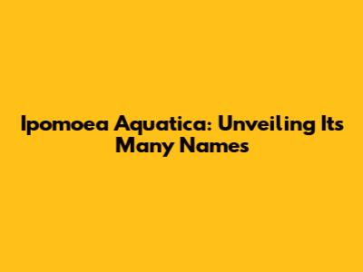 Ipomoea Aquatica: Unveiling Its Many Names