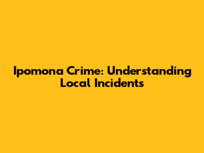 Ipomona Crime: Understanding Local Incidents