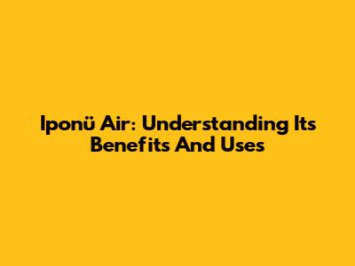 Iponü Air: Understanding Its Benefits And Uses
