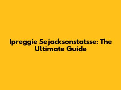 Ipreggie Sejacksonstatsse: The Ultimate Guide
