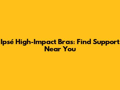 Ipsé High-Impact Bras: Find Support Near You
