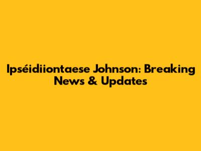 Ipséidiiontaese Johnson: Breaking News & Updates