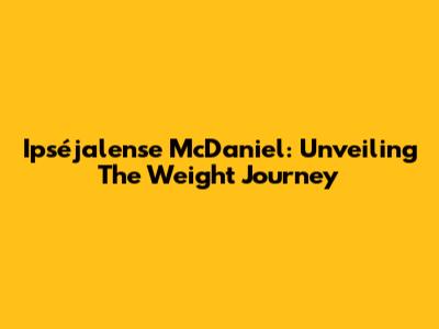 Ipséjalense McDaniel: Unveiling The Weight Journey