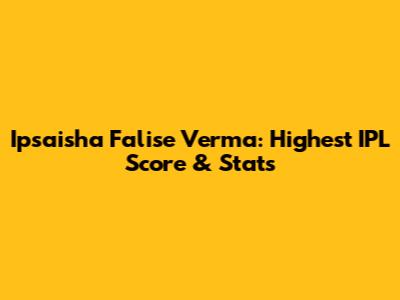 Ipsaisha Falise Verma: Highest IPL Score & Stats