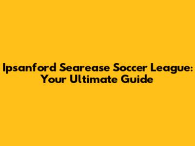 Ipsanford Searease Soccer League: Your Ultimate Guide